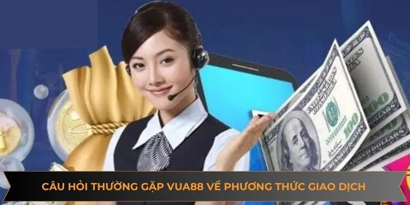 Câu hỏi thường gặp VUA88 về các phương thức giao dịch tại nhà cái