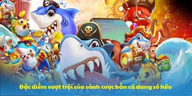Đặc điểm vượt trội của sảnh cược bắn cá đang sở hữu Đặc điểm vượt trội của sảnh cược bắn cá đang sở hữu