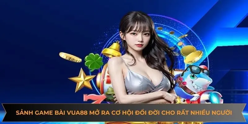 Sảnh game bài VUA88 mở ra cơ hội đổi đời cho rất nhiều người